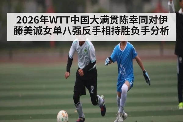 2026年WTT中国大满贯陈幸同对伊藤美诚女单八强反手相持胜负手分析